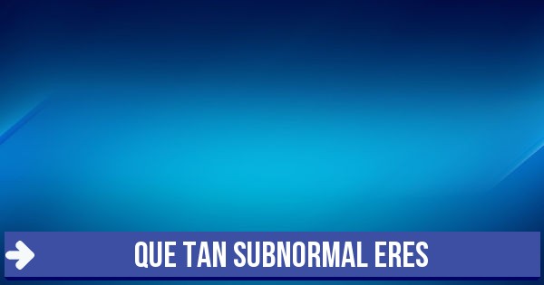 meh que tan subnormal eres